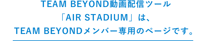 TEAM BEYOND動画配信ツール「AIR STADIUM」は、TEAM BEYONDメンバー専用のページです。