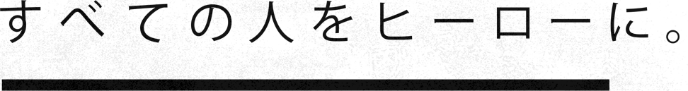 すべての人をヒーローに。