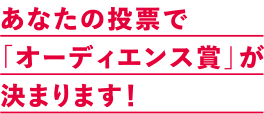 あなたの投票で「オーディエンス賞」が決まります！