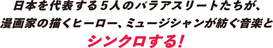 日本を代表する5人のパラアスリートたちが、漫画家の描くヒーロー、ミュージシャンが紡ぐ音楽とシンクロする！