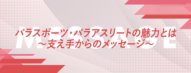 パラスポーツ・パラアスリートの魅力とは<br>～支え手からのメッセージ～