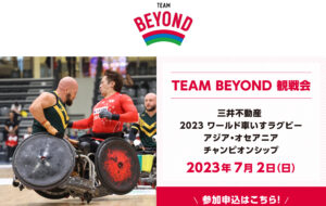 TEAM BEYOND観戦会 三井不動産 2023ワールド車いすラグビー アジア・オセアニア チャンピオンシップ　2023年7月2日（日）